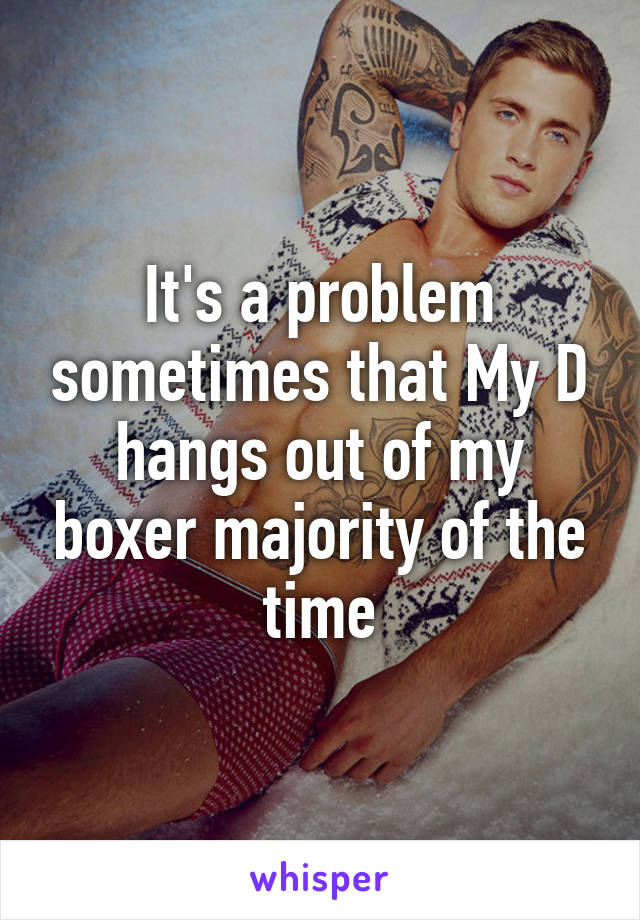 It's a problem sometimes that My D hangs out of my boxer majority of the time