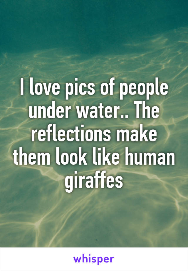 I love pics of people under water.. The reflections make them look like human giraffes