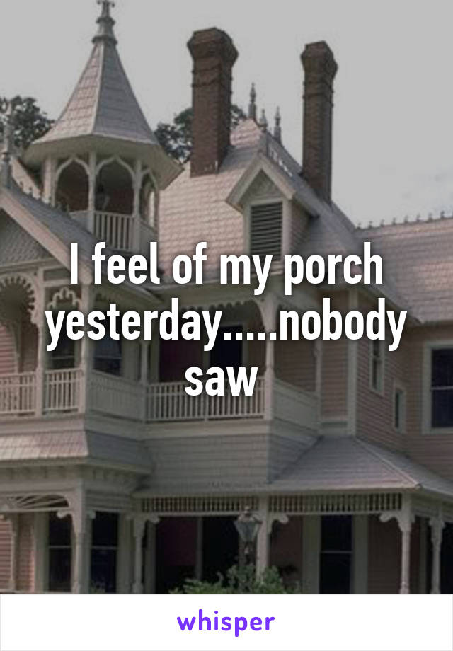 I feel of my porch yesterday.....nobody saw 