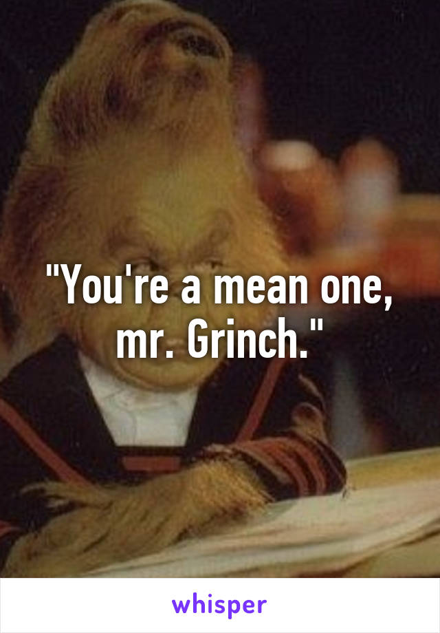 "You're a mean one, mr. Grinch."