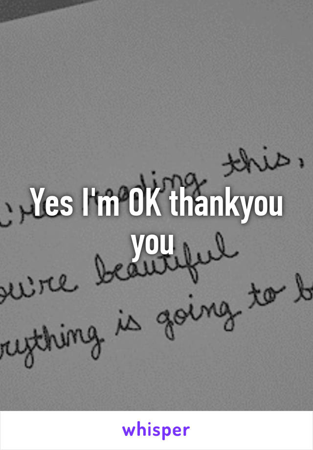 Yes I'm OK thankyou you 