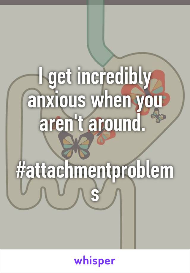 I get incredibly anxious when you aren't around. 

#attachmentproblems