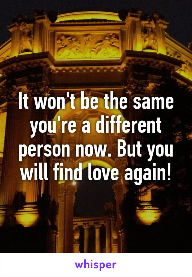 It won't be the same you're a different person now. But you will find love again!