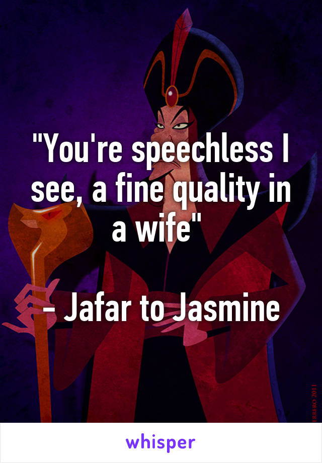 "You're speechless I see, a fine quality in a wife" 

- Jafar to Jasmine