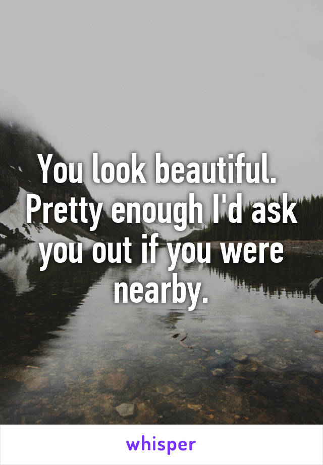 You look beautiful.  Pretty enough I'd ask you out if you were nearby.