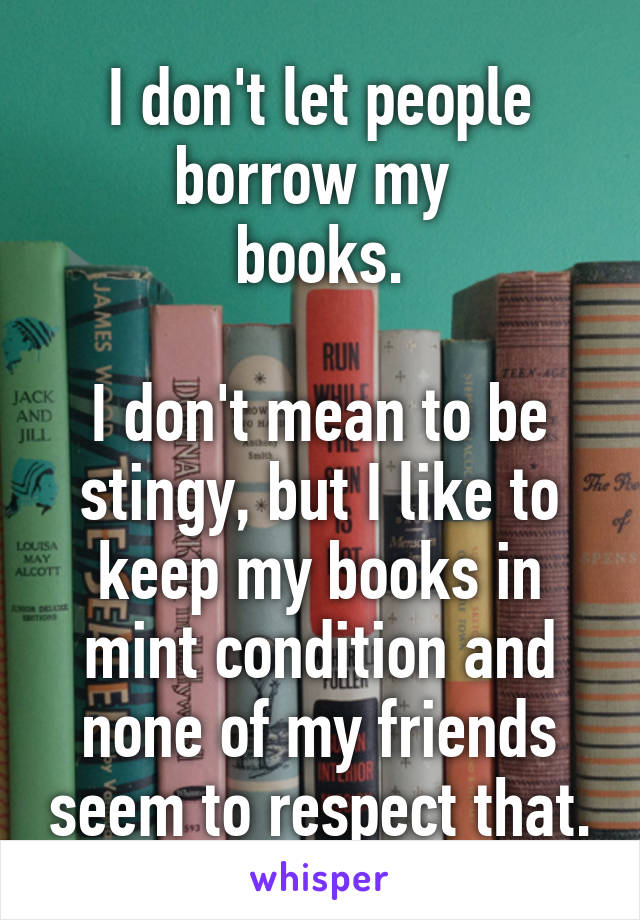 I don't let people borrow my 
books.

I don't mean to be stingy, but I like to keep my books in mint condition and none of my friends seem to respect that.