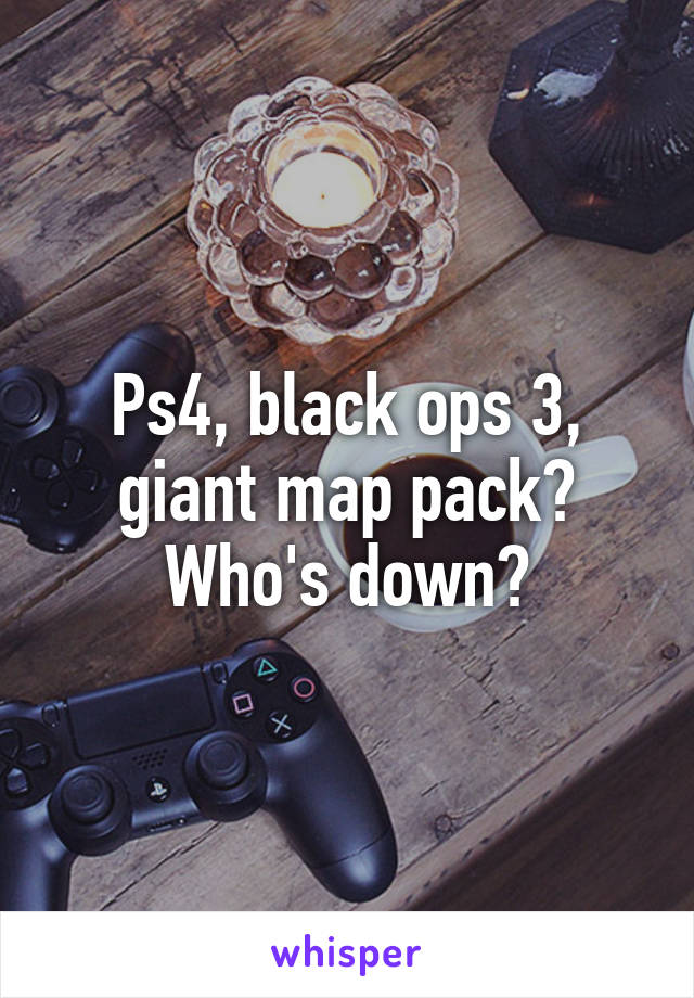 Ps4, black ops 3, giant map pack? Who's down?