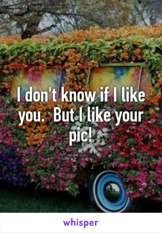 I don't know if I like you.  But I like your pic!