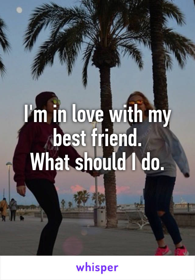 I'm in love with my best friend.
What should I do.