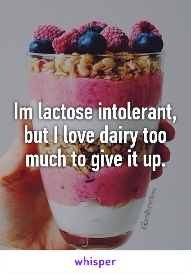 Im lactose intolerant, but I love dairy too much to give it up.