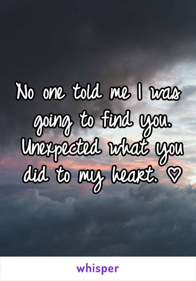 No one told me I was going to find you. Unexpected what you did to my heart. ♡