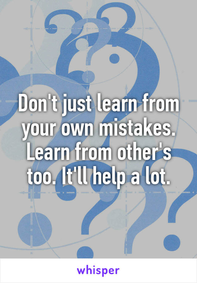 Don't just learn from your own mistakes. Learn from other's too. It'll help a lot.