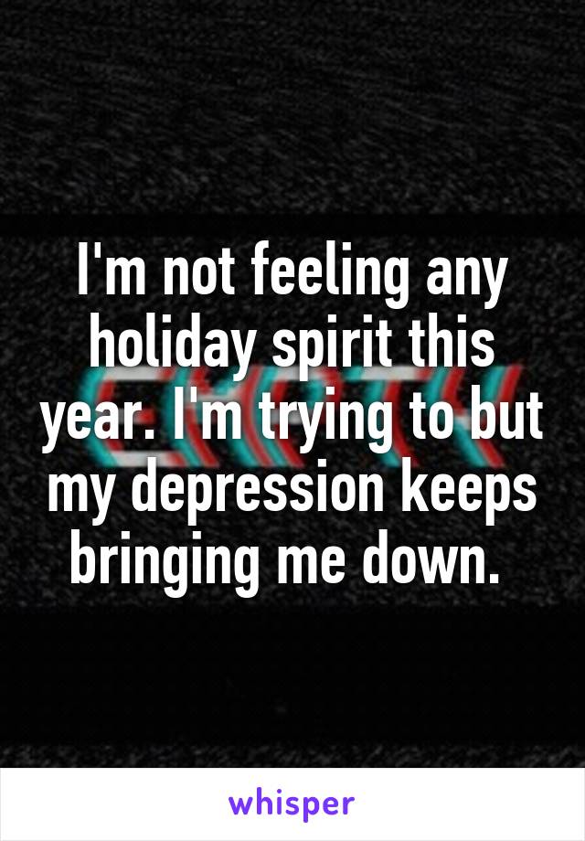 I'm not feeling any holiday spirit this year. I'm trying to but my depression keeps bringing me down. 