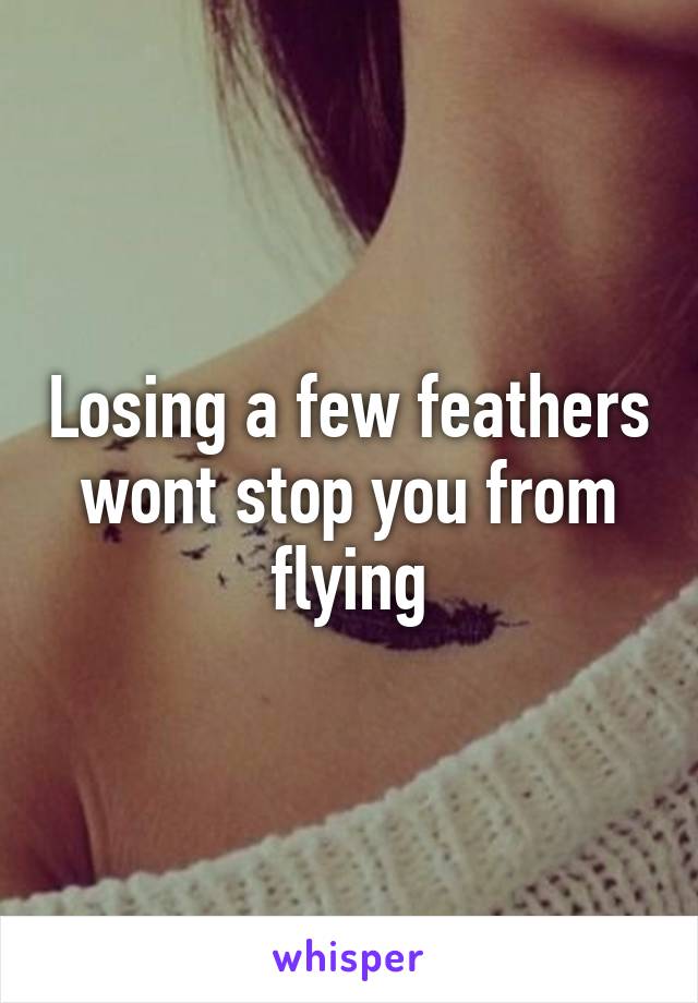 Losing a few feathers wont stop you from flying