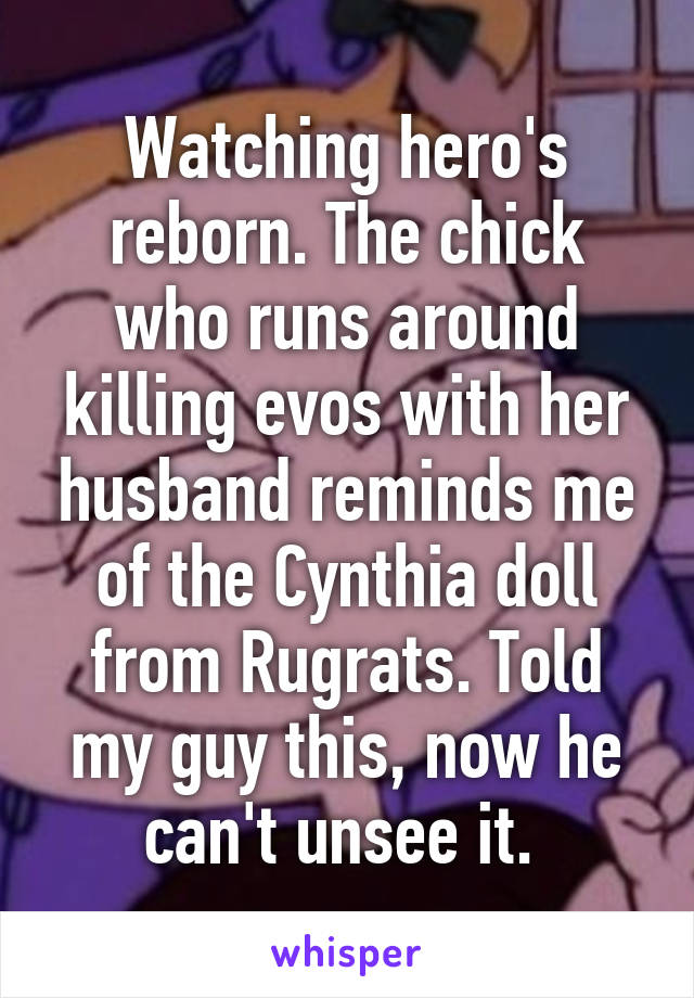 Watching hero's reborn. The chick who runs around killing evos with her husband reminds me of the Cynthia doll from Rugrats. Told my guy this, now he can't unsee it. 