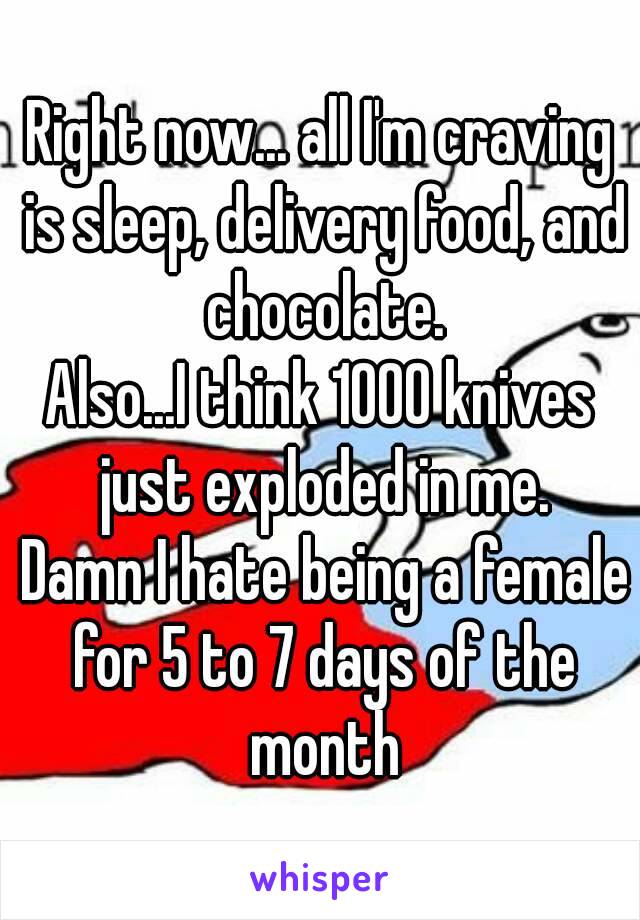 Right now... all I'm craving is sleep, delivery food, and chocolate.
Also...I think 1000 knives just exploded in me.
 Damn I hate being a female for 5 to 7 days of the month