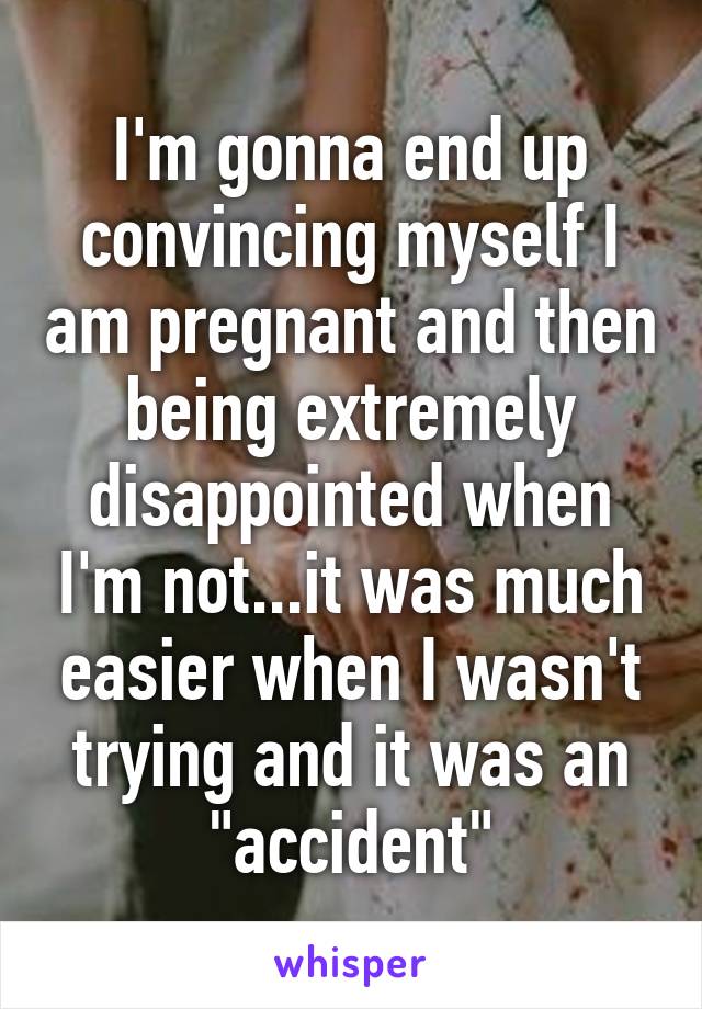 I'm gonna end up convincing myself I am pregnant and then being extremely disappointed when I'm not...it was much easier when I wasn't trying and it was an "accident"