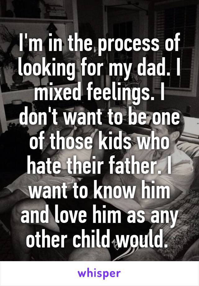 I'm in the process of looking for my dad. I mixed feelings. I don't want to be one of those kids who hate their father. I want to know him and love him as any other child would. 