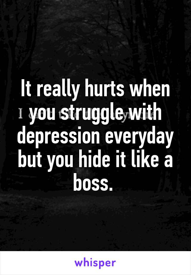 It really hurts when you struggle with depression everyday but you hide it like a boss. 