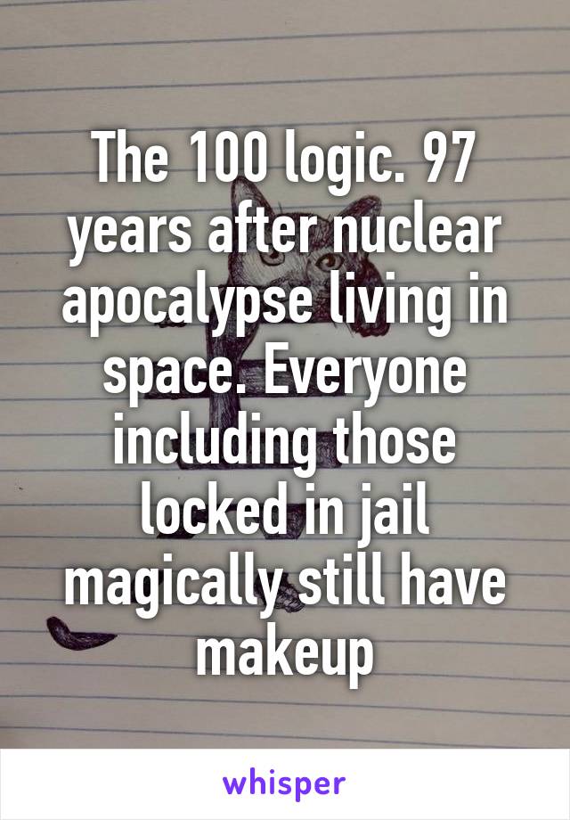 The 100 logic. 97 years after nuclear apocalypse living in space. Everyone including those locked in jail magically still have makeup