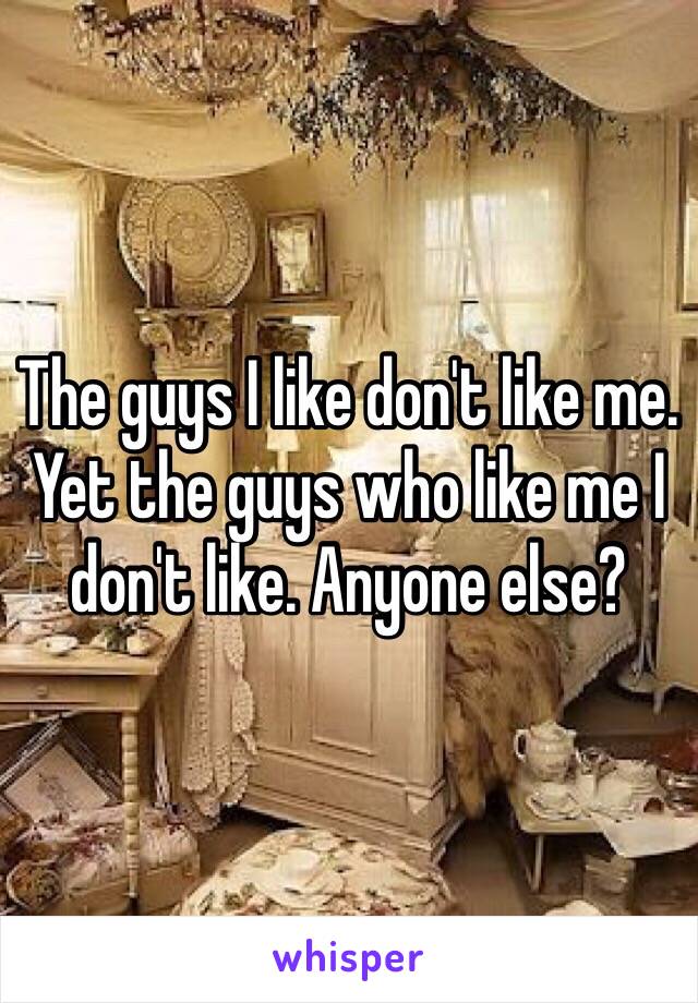 The guys I like don't like me. Yet the guys who like me I don't like. Anyone else?