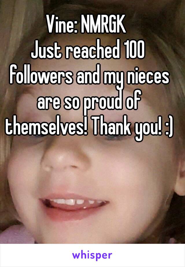 Vine: NMRGK 
Just reached 100 followers and my nieces are so proud of themselves! Thank you! :)