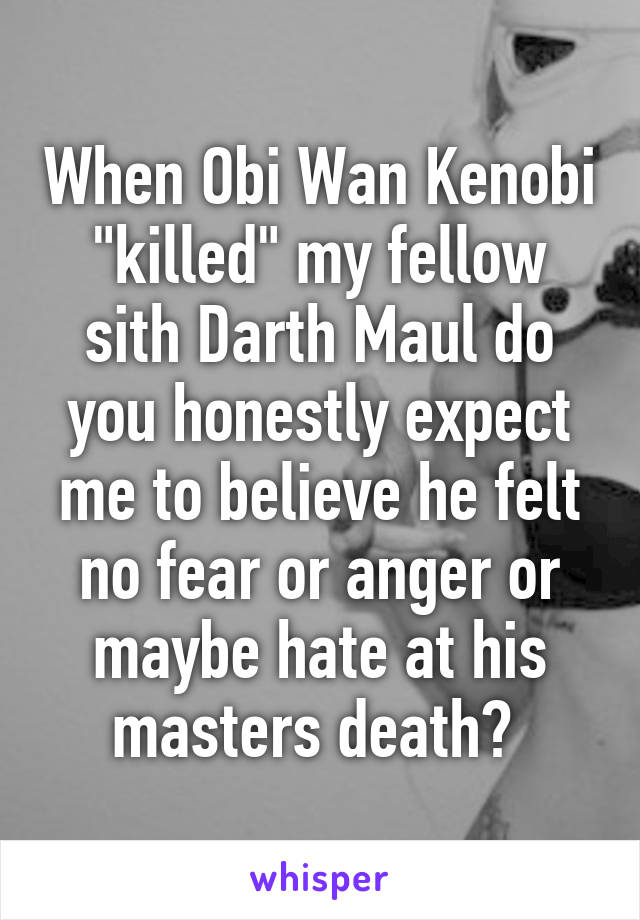 When Obi Wan Kenobi "killed" my fellow sith Darth Maul do you honestly expect me to believe he felt no fear or anger or maybe hate at his masters death? 