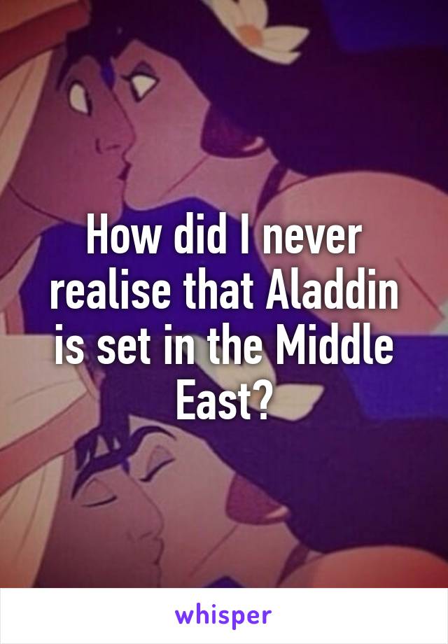 How did I never realise that Aladdin is set in the Middle East?