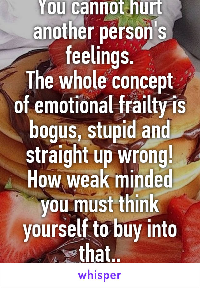 You cannot hurt another person's feelings.
The whole concept of emotional frailty is bogus, stupid and straight up wrong!
How weak minded you must think yourself to buy into that..
