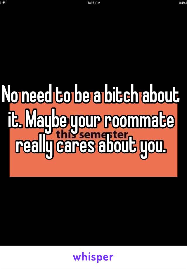 No need to be a bitch about it. Maybe your roommate really cares about you.