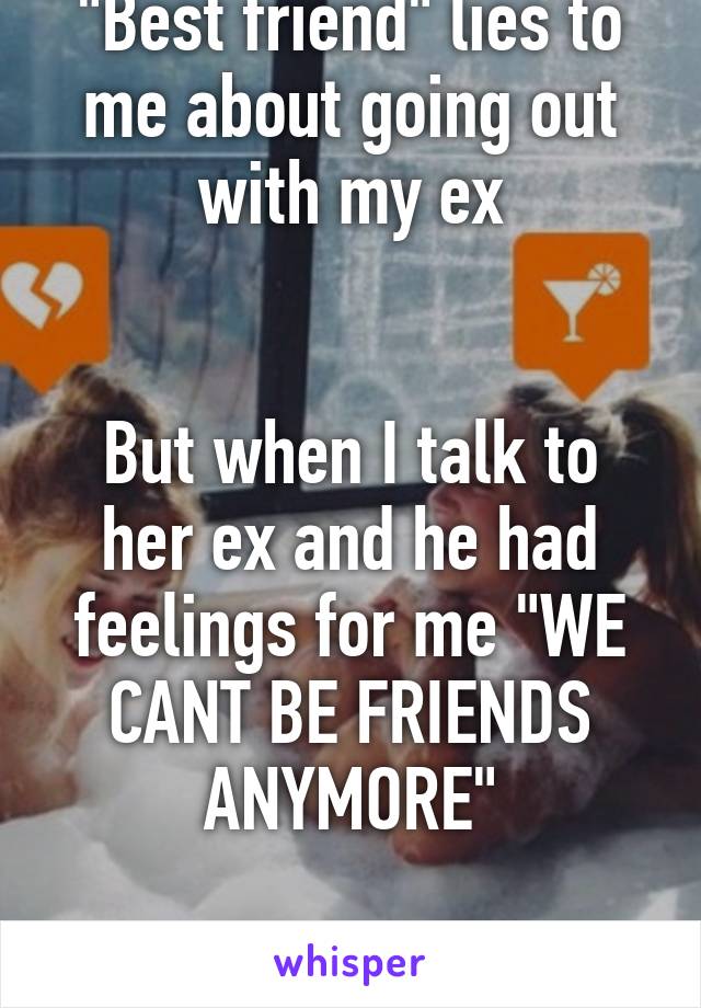 "Best friend" lies to me about going out with my ex


But when I talk to her ex and he had feelings for me "WE CANT BE FRIENDS ANYMORE"

WTF