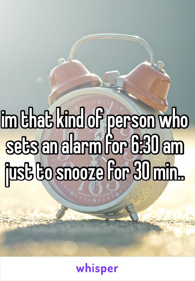 im that kind of person who sets an alarm for 6:30 am just to snooze for 30 min..