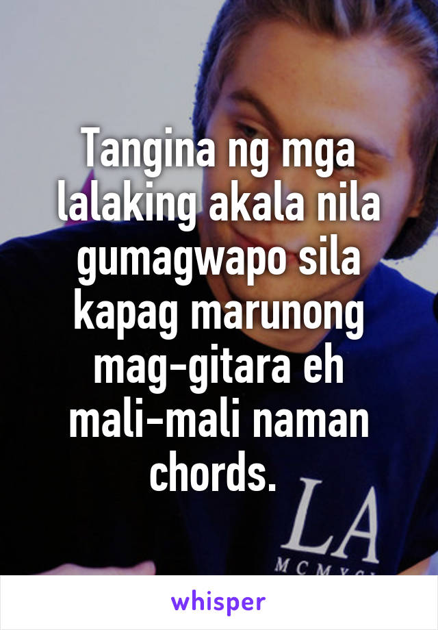 Tangina ng mga lalaking akala nila gumagwapo sila kapag marunong mag-gitara eh mali-mali naman chords. 