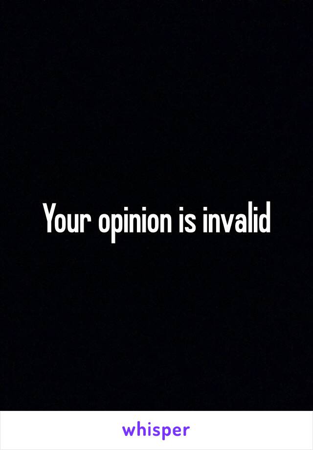 Your opinion is invalid 