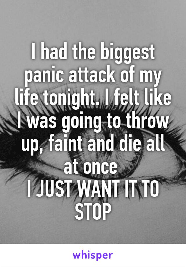 I had the biggest panic attack of my life tonight. I felt like I was going to throw up, faint and die all at once 
I JUST WANT IT TO STOP