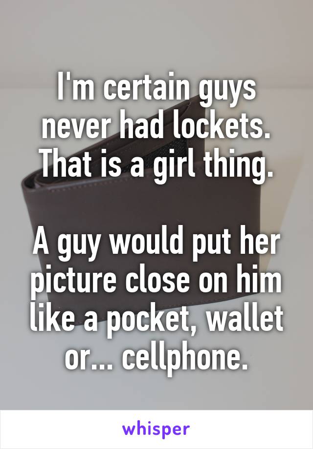 I'm certain guys never had lockets. That is a girl thing.

A guy would put her picture close on him like a pocket, wallet or... cellphone.