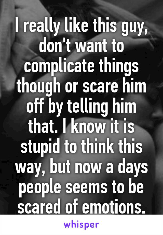 I really like this guy, don't want to complicate things though or scare him off by telling him that. I know it is stupid to think this way, but now a days people seems to be scared of emotions.