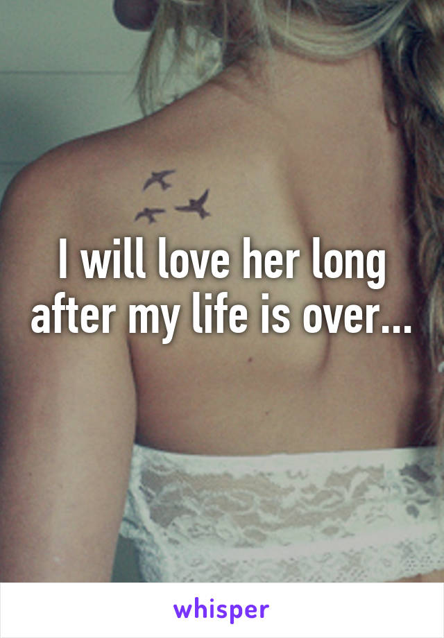 I will love her long after my life is over... 