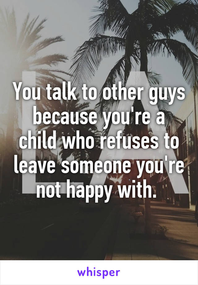 You talk to other guys because you're a child who refuses to leave someone you're not happy with. 