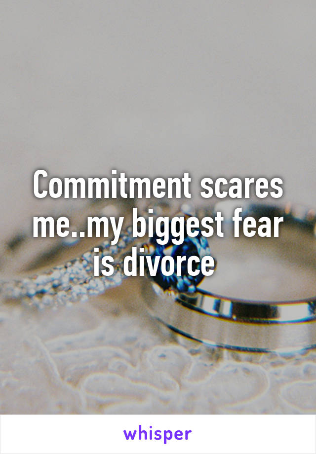 Commitment scares me..my biggest fear is divorce 