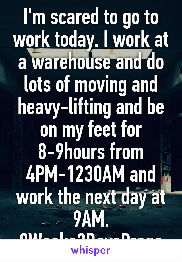 I'm scared to go to work today. I work at a warehouse and do lots of moving and heavy-lifting and be on my feet for 8-9hours from 4PM-1230AM and work the next day at 9AM. 8Weeks2DaysPrego