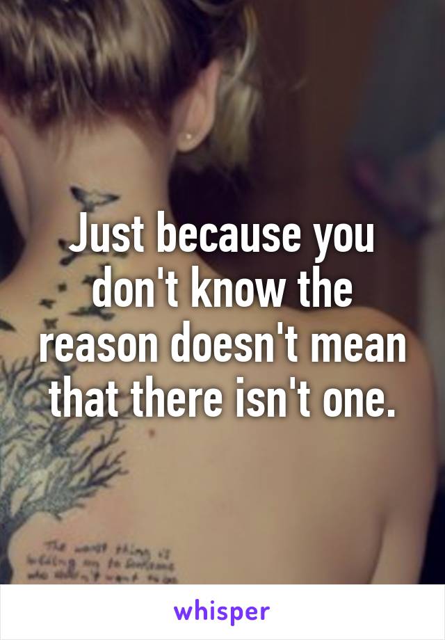 Just because you don't know the reason doesn't mean that there isn't one.