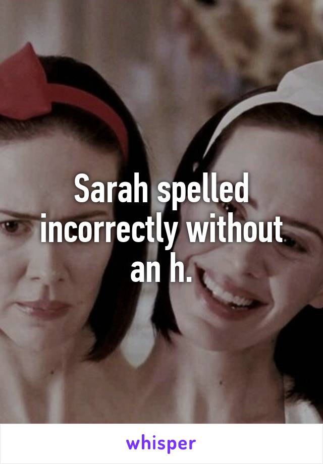 Sarah spelled incorrectly without an h.