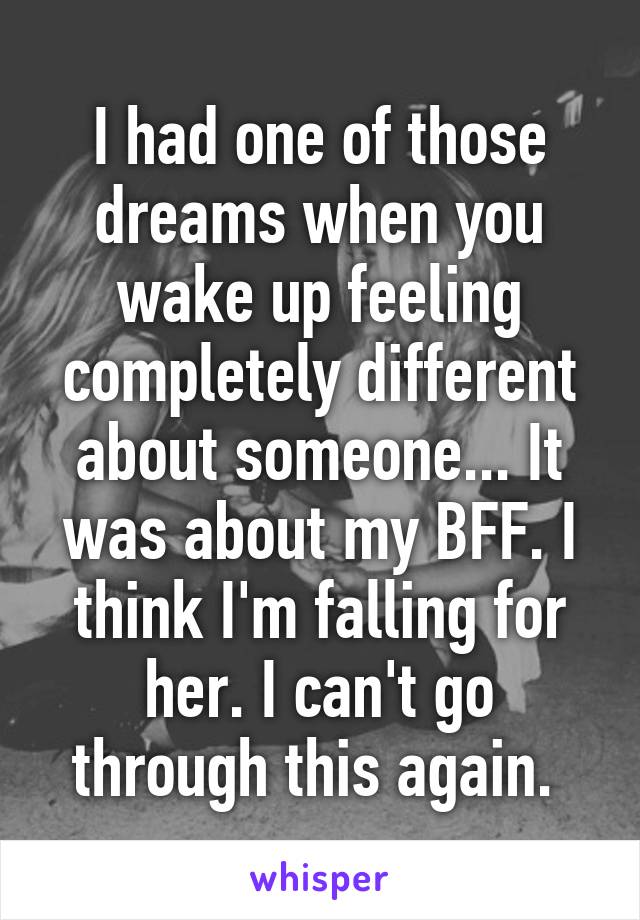 I had one of those dreams when you wake up feeling completely different about someone... It was about my BFF. I think I'm falling for her. I can't go through this again. 