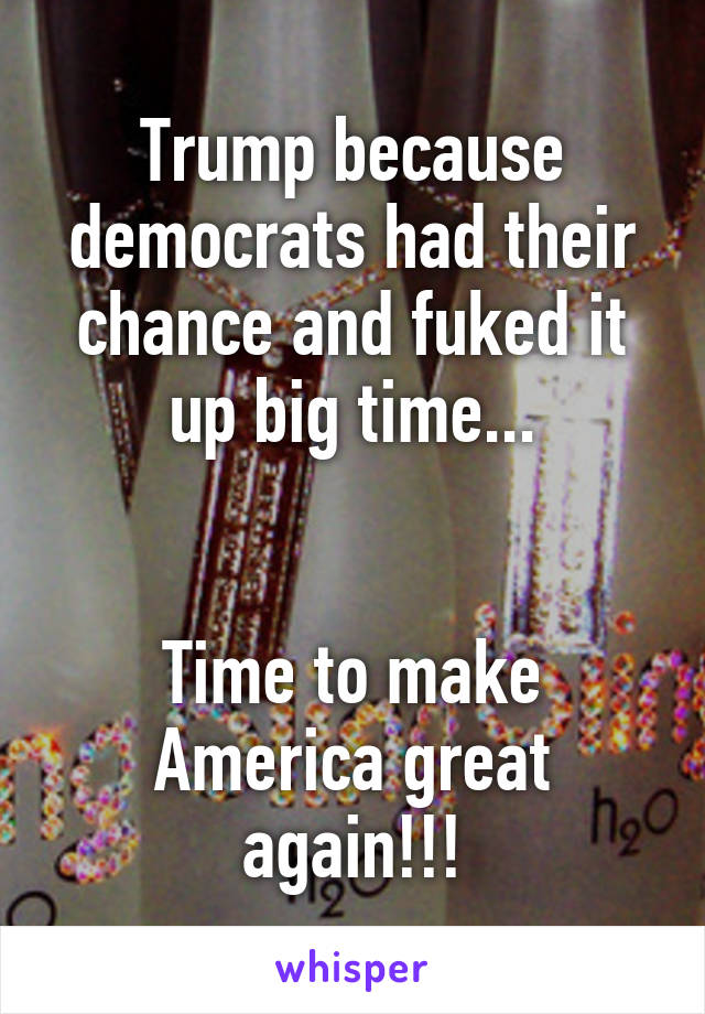 Trump because democrats had their chance and fuked it up big time...


Time to make America great again!!!