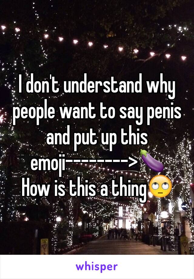 I don't understand why people want to say penis and put up this emoji-------->🍆 
How is this a thing🙄