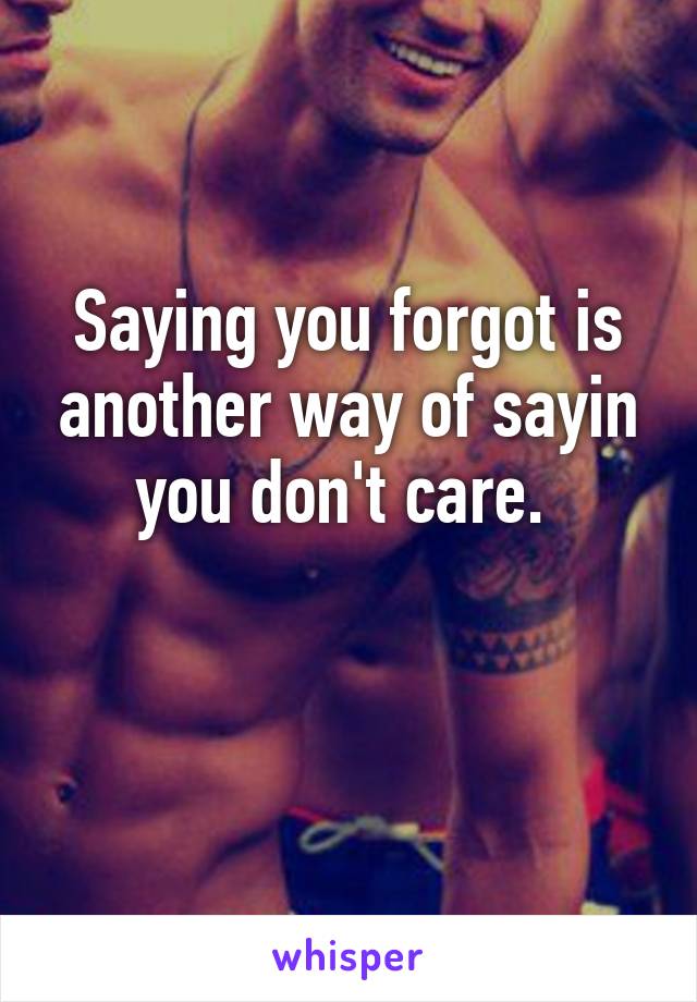 Saying you forgot is another way of sayin you don't care. 

