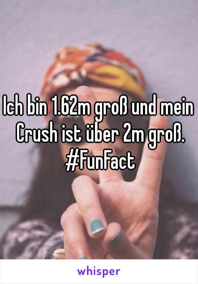 Ich bin 1.62m groß und mein Crush ist über 2m groß. #FunFact