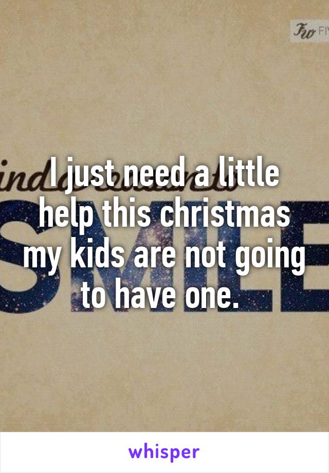 I just need a little help this christmas my kids are not going to have one. 