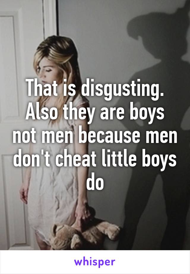 That is disgusting. Also they are boys not men because men don't cheat little boys do